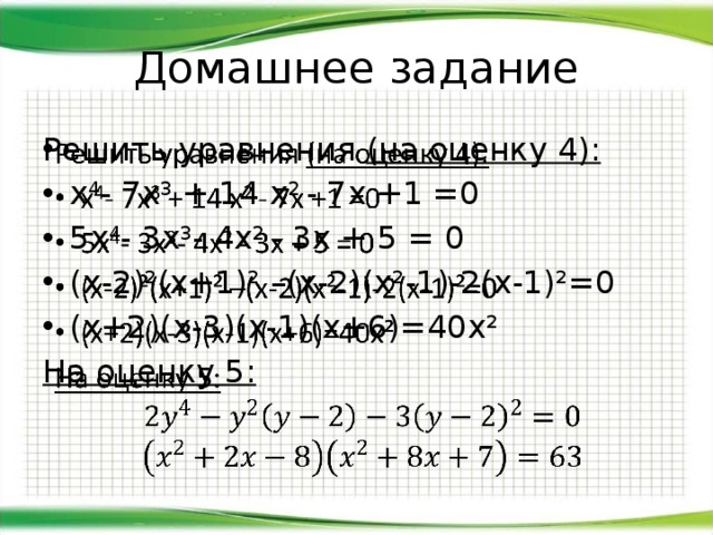 Домашнее задание Решить уравнения (на оценку 4):   х 4 - 7х 3 + 14 х 2 - 7х +1 =0 5х 4 - 3х 3 - 4х 2 - 3х + 5 = 0 (х-2)²(х+1)² –(х-2)(х²-1)-2(х-1)²=0 (х+2)(х-3)(х-1)(х+6)=40х² На оценку 5: