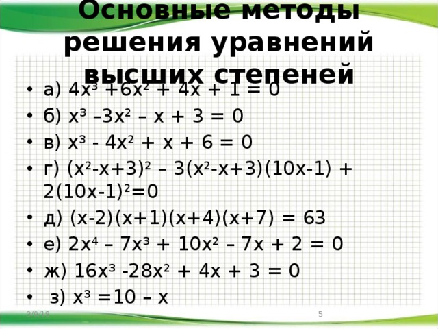 Основные методы решения уравнений высших степеней а) 4х 3 +6х 2 + 4х + 1 = 0 б) х 3 –3х 2 – х + 3 = 0 в) х 3 - 4х 2 + х + 6 = 0 г) (х 2 -х+3) 2 – 3(х 2 -х+3)(10х-1) + 2(10х-1) 2 =0 д) (х-2)(х+1)(х+4)(х+7) = 63 е) 2х 4 – 7х 3 + 10х 2 – 7х + 2 = 0 ж) 16х 3 -28х 2 + 4х + 3 = 0  з) х 3 =10 – х 3/9/18