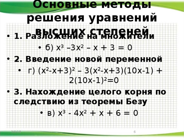 Основные методы решения уравнений высших степеней 1.  Разложение на множители б) х 3 –3х 2 – х + 3 = 0 2. Введение новой переменной  г) (х 2 -х+3) 2 – 3(х 2 -х+3)(10х-1) + 2(10х-1) 2 =0 3.  Нахождение целого корня по следствию из теоремы Безу  в) х 3 - 4х 2 + х + 6 = 0 3/9/18
