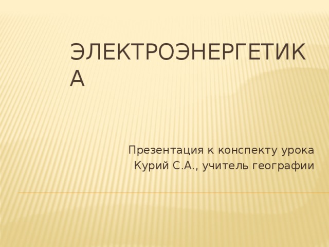 Электроэнергетика Презентация к конспекту урока Курий С.А., учитель географии 