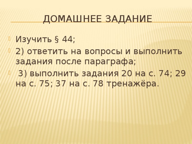 Домашнее задание Изучить § 44; 2) ответить на  вопросы и выполнить задания после параграфа;  3) выполнить задания 20 на с. 74; 29 на с. 75; 37 на с. 78 тренажёра. 