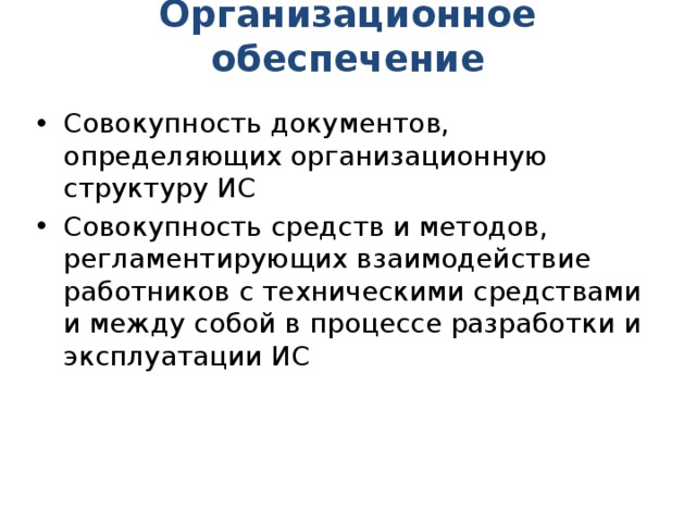Организационное обеспечение   Совокупность документов, определяющих организационную структуру ИС Совокупность средств и методов, регламентирующих взаимодействие работников с техническими средствами и между собой в процессе разработки и эксплуатации ИС 