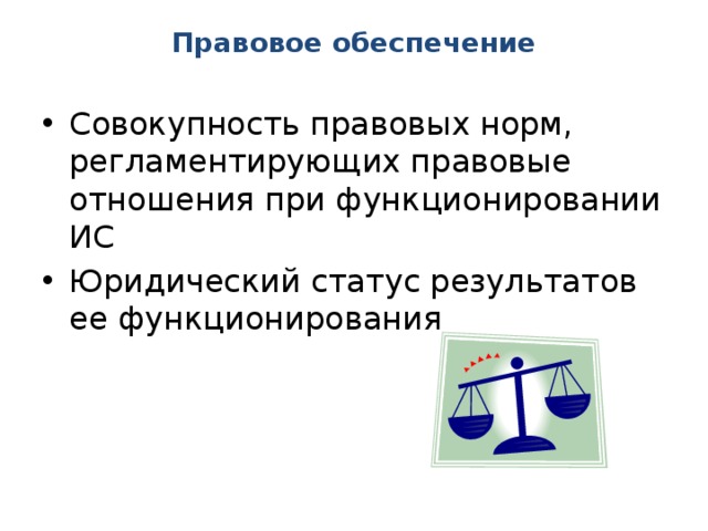 Правовое обеспечение   Совокупность правовых норм, регламентирующих правовые отношения при функционировании ИС Юридический статус результатов ее функционирования 