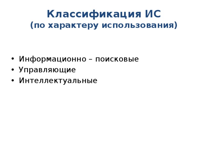 Классификация ИС  (по характеру использования) Информационно – поисковые Управляющие Интеллектуальные 