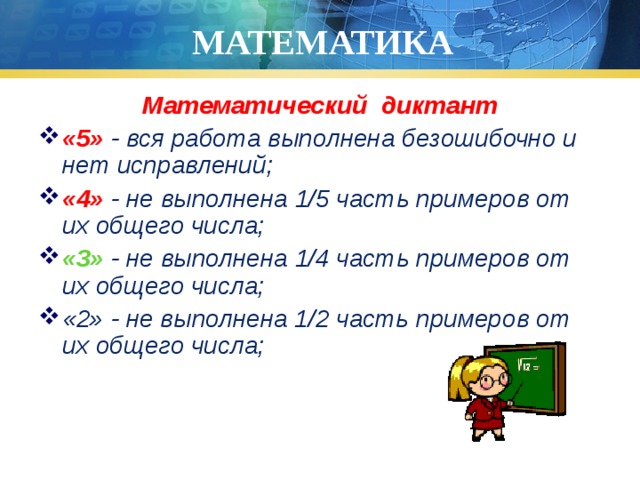 МАТЕМАТИКА Математический диктант «5» - вся работа выполнена безошибочно и нет исправлений; «4» - не выполнена 1/5 часть примеров от их общего числа; «3» - не выполнена 1/4 часть примеров от их общего числа; «2» - не выполнена 1/2 часть примеров от их общего числа; 