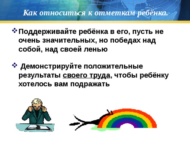 Как относиться к отметкам ребёнка. Поддерживайте ребёнка в его, пусть не очень значительных, но победах над собой, над своей ленью  Демонстрируйте положительные результаты своего труда , чтобы ребёнку хотелось вам подражать  