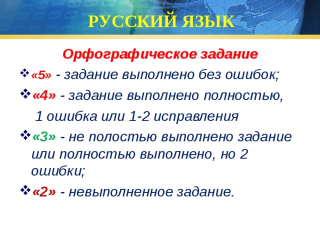 РУССКИЙ ЯЗЫК Орфографическое задание «5»  - задание выполнено без ошибок; «4» - задание выполнено полностью,  1 ошибка или 1-2 исправления «3»  - не полостью выполнено задание или полностью выполнено, но 2 ошибки; «2»  - невыполненное задание. 