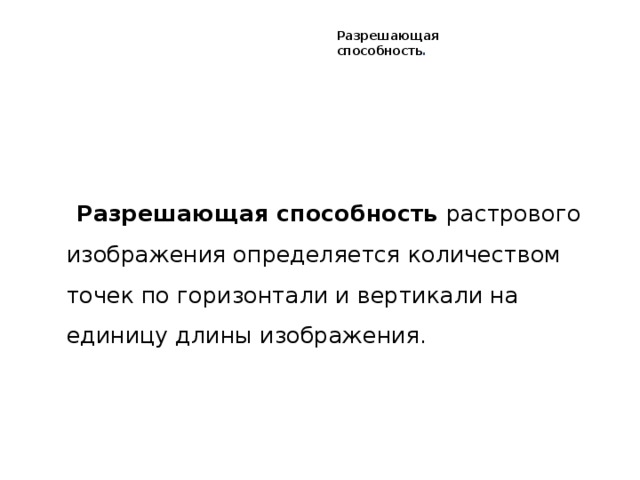 Разрешающая  способность .  Разрешающая способность растрового изображения определяется количеством точек по горизонтали и вертикали на единицу длины изображения. 