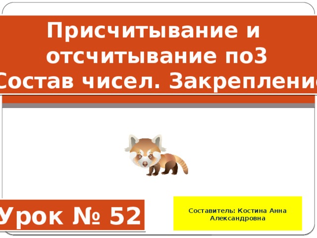 Присчитывание и отсчитывание по3  Состав чисел. Закрепление  Составитель: Костина Анна Александровна   Урок № 52 