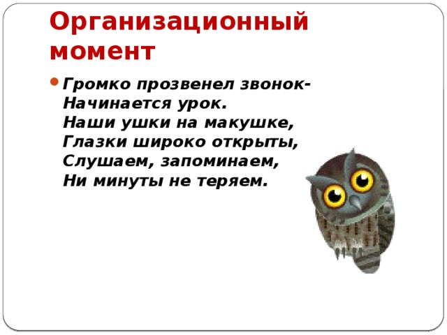 Организационный момент Громко прозвенел звонок-  Начинается урок.  Наши ушки на макушке,  Глазки широко открыты,  Слушаем, запоминаем,  Ни минуты не теряем. 