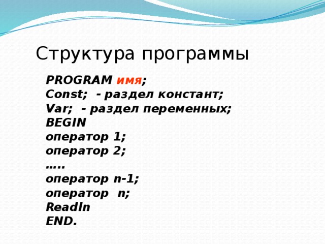Структура программы PROGRAM  имя ; Const; - раздел констант; Var; - раздел  переменных; BEGIN оператор 1; оператор 2; … .. оператор n-1; оператор n; Readln END. 
