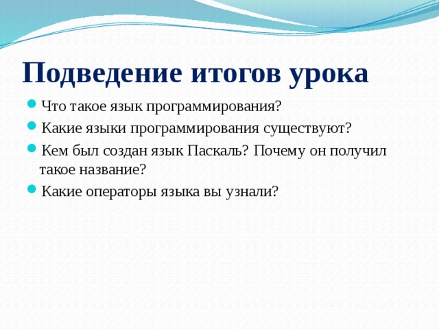 Подведение итогов урока Что такое язык программирования? Какие языки программирования существуют? Кем был создан язык Паскаль? Почему он получил такое название? Какие операторы языка вы узнали? 