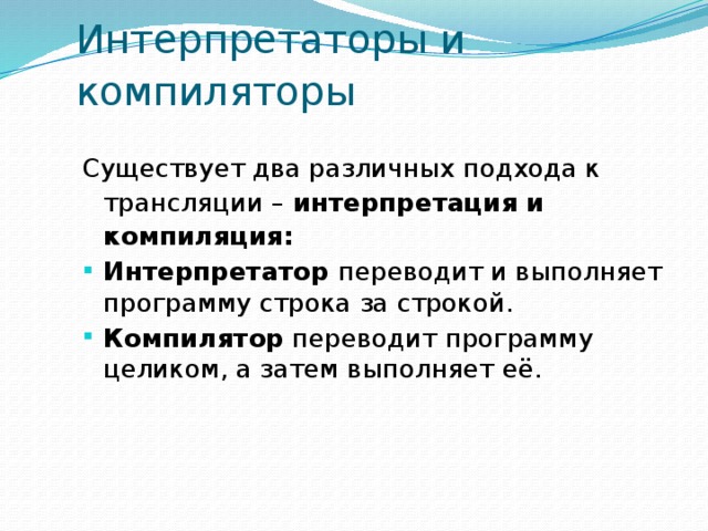 Интерпретаторы и компиляторы Существует два различных подхода к трансляции – интерпретация и компиляция: Интерпретатор переводит и выполняет программу строка за строкой. Компилятор  переводит программу целиком, а затем выполняет её. 