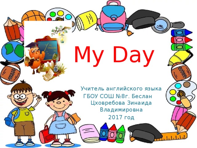 My Day Учитель английского языка ГБОУ СОШ №8г. Беслан Цховребова Зинаида Владимировна 2017 год 