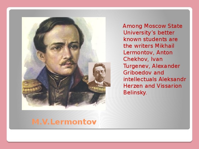  Among Moscow State University’s better known students are the writers Mikhail Lermontov, Anton Chekhov, Ivan Turgenev, Alexander Griboedov and intellectuals Aleksandr Herzen and Vissarion Belinsky. M.V.Lermontov 