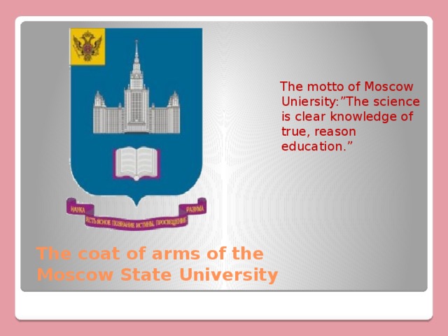  The motto of Moscow Uniersity:”The science is clear knowledge of true, reason education.” The coat of arms of the Moscow State University 