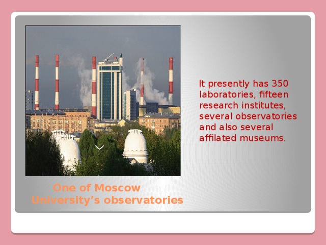  It presently has 350 laboratories, fifteen research institutes, several observatories and also several affilated museums.  One of Moscow University’s observatories 