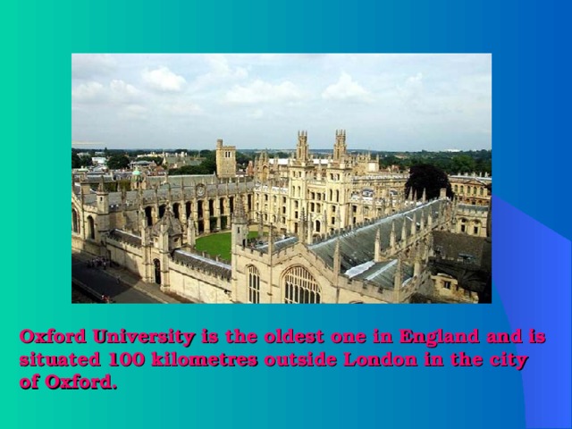 Oxford University is the oldest one in England and is situated 100 kilometres outside London in the city of Oxford. 