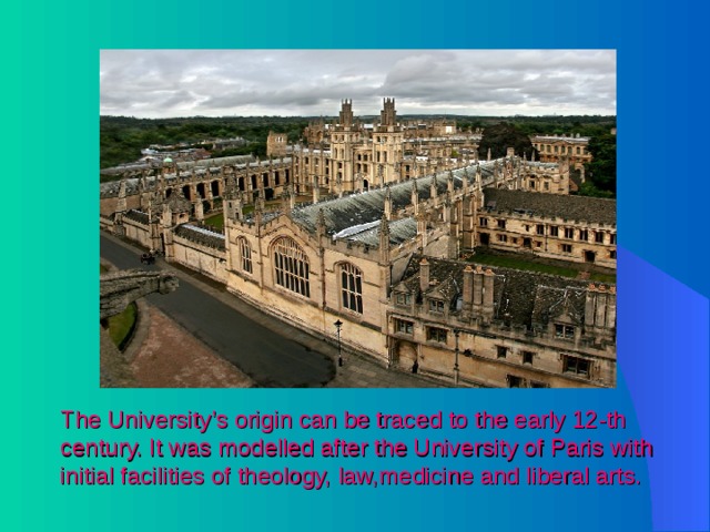 The University’s origin can be traced to the early 12-th century. It was modelled after the University of Paris with initial facilities of theology, law,medicine and liberal arts. 