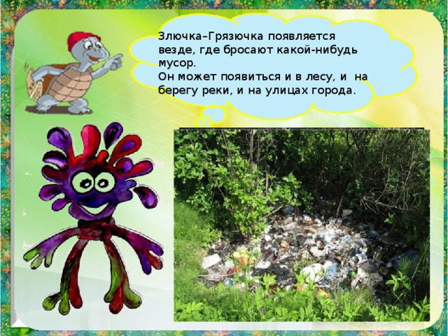 Злючка–Грязючка появляется везде, где бросают какой-нибудь мусор. Он может появиться и в лесу, и на берегу реки, и на улицах города. 