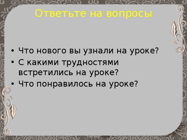 Ответьте на вопросы Что нового вы узнали на уроке? С какими трудностями встретились на уроке? Что понравилось на уроке? 