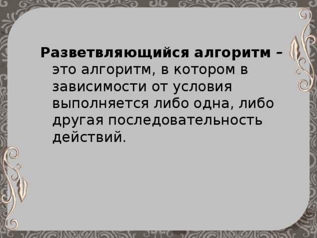 Разветвляющийся алгоритм – это алгоритм, в котором в зависимости от условия выполняется либо одна, либо другая последовательность действий. 