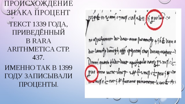 Происхождение знака процент Текст 1339 года, приведённый в Rara Arithmetica стр. 437. Именно так в 1399 году записывали проценты . 