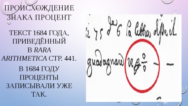 Происхождение знака процент Текст 1684 года, приведённый в  Rara Arithmetica  стр. 441. В 1684 году проценты записывали уже так. 