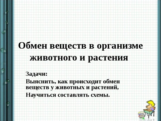 Обмен веществ в организме животного и растения  Задачи: Выяснить, как происходит обмен веществ у животных и растений, Научиться составлять схемы. 