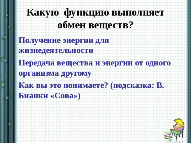 Какую функцию выполняет обмен веществ? Получение энергии для жизнедеятельности Передача вещества и энергии от одного организма другому Как вы это понимаете? (подсказка: В. Бианки «Сова») 