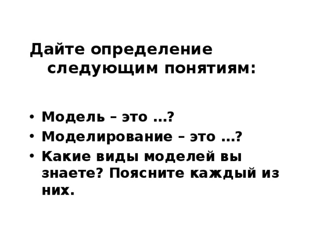 Дайте определение следующим понятиям: Модель – это …? Моделирование – это …? Какие виды моделей вы знаете? Поясните каждый из них. 