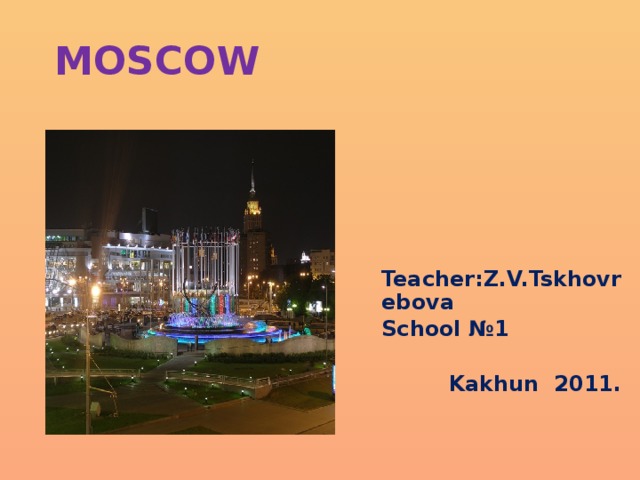 MOSCOW Teacher:Z.V.Tskhovrebova School №1   Kakhun 2011. 