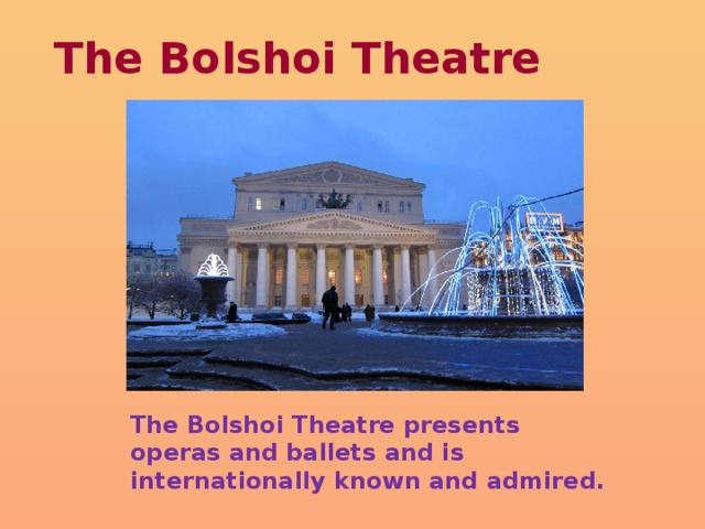 The Bolshoi Theatre The Bolshoi Theatre presents operas and ballets and is internationally known and admired. 