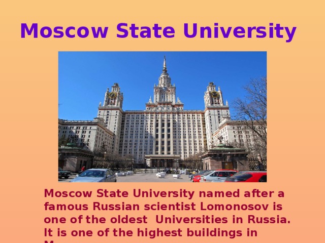 Moscow State University Moscow State University named after a famous Russian scientist Lomonosov is one of the oldest Universities in Russia. It is one of the highest buildings in Moscow. 
