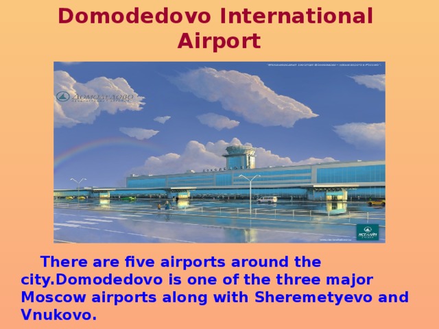 Domodedovo International Airport  There are five airports around the city.Domodedovo is one of the three major Moscow airports along with Sheremetyevo and Vnukovo. 