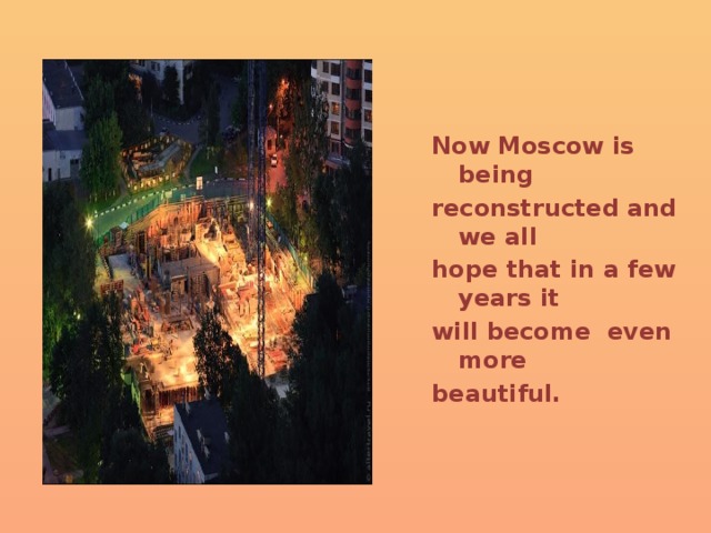 Now Moscow is being reconstructed and we all hope that in a few years it will become even more beautiful. 
