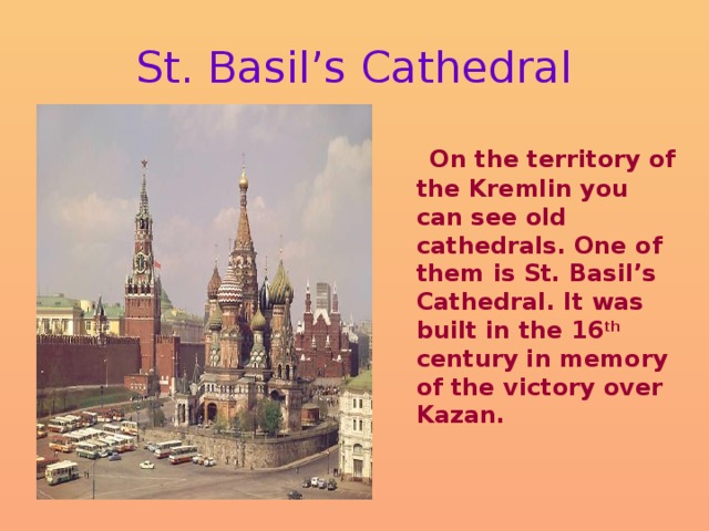 St. Basil’s Cathedral  On the territory of the Kremlin you can see old cathedrals. One of them is St. Basil’s Cathedral. It was built in the 16 th century in memory of the victory over Kazan. 