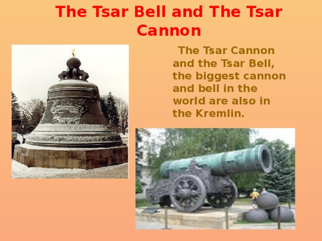 The Tsar Bell and The Tsar Cannon  The Tsar Cannon and the Tsar Bell, the biggest cannon and bell in the world are also in the Kremlin. 