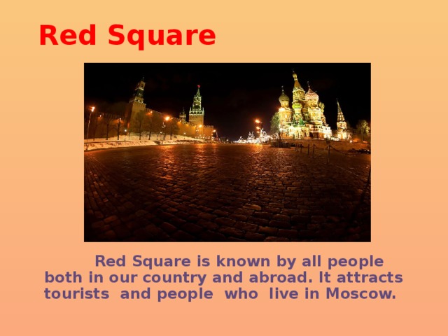 Red Square  Red Square is known by all people both in our country and abroad. It attracts tourists and people who live in Moscow. 