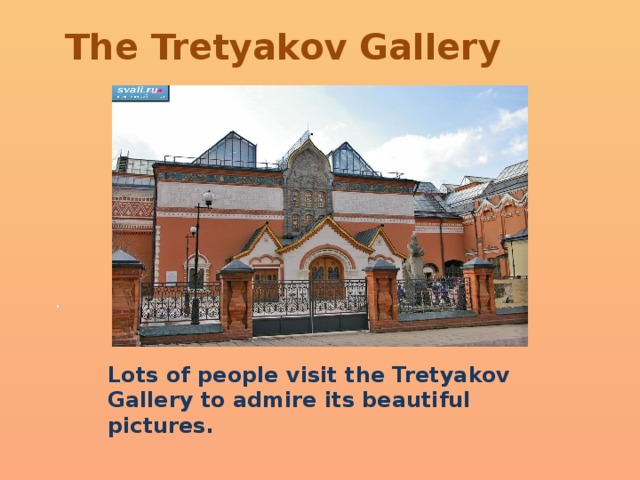 The Tretyakov Gallery .   Lots of people visit the Tretyakov Gallery to admire its beautiful pictures. 