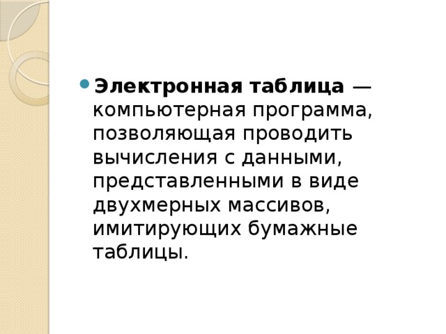 Электронная таблица — компьютерная программа, позволяющая проводить вычисления с данными, представленными в виде двухмерных массивов, имитирующих бумажные таблицы. 