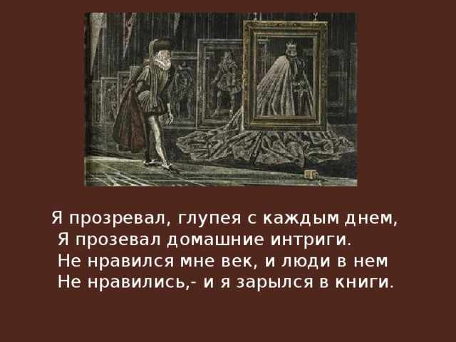 И точно начал глупеть. Я прозревал глупея с каждым днем. Не нравился мне век и люди в нем не нравились и я зарылся в книги. Высоцкий я прозревал глупея с каждым. И Я зарылся в книги.