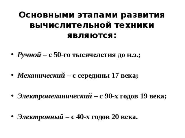 Основными этапами развития вычислительной техники являются: Ручной – с 50-го тысячелетия до н.э.;  Механический – с середины 17 века;  Электромеханический – с 90-х годов 19 века;  Электронный – с 40-х годов 20 века. 