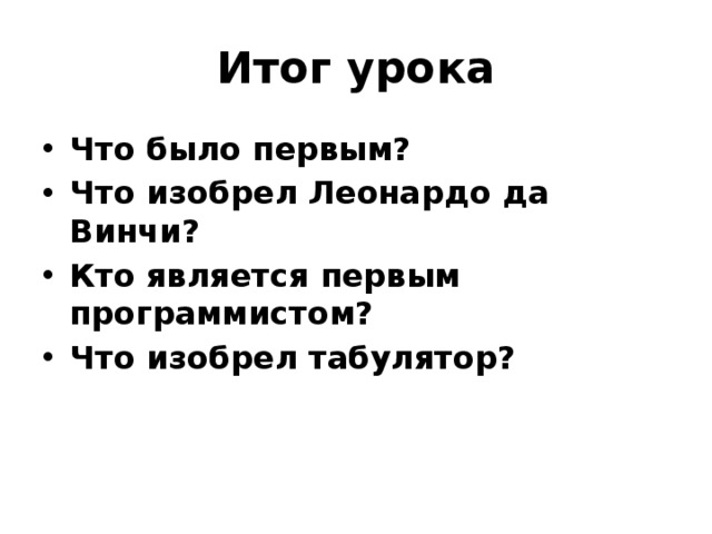 Итог урока Что было первым? Что изобрел Леонардо да Винчи? Кто является первым программистом? Что изобрел табулятор? 