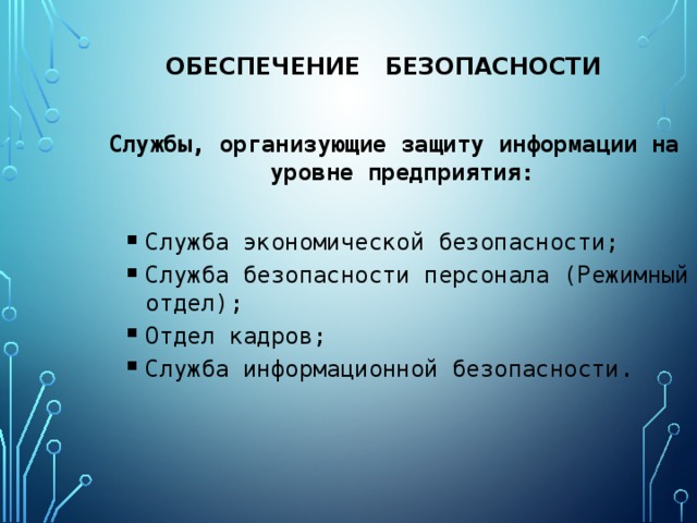 Обеспечение безопасности Службы, организующие защиту информации на уровне предприятия:  Служба экономической безопасности; Служба безопасности персонала (Режимный отдел); Отдел кадров; Служба информационной безопасности. Служба экономической безопасности; Служба безопасности персонала (Режимный отдел); Отдел кадров; Служба информационной безопасности. 