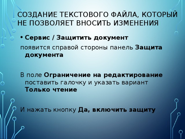Создание текстового файла, который не позволяет вносить изменения Сервис / Защитить документ появится справой стороны панель Защита документа  В поле Ограничение на редактирование поставить галочку и указать вариант Только чтение И нажать кнопку Да, включить защиту 