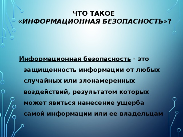 Что такое  « информационная безопасность »?  Информационная безопасность - это защищенность информации от любых случайных или злонамеренных воздействий, результатом которых может явиться нанесение ущерба самой информации или ее владельцам  