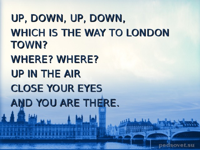 UP , DOWN, UP, DOWN, WHICH IS THE WAY TO LONDON TOWN ? WHERE ? WHERE ? UP IN THE AIR CLOSE YOUR EYES AND YOU ARE THERE. 