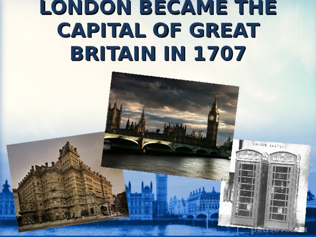 LONDON BECAME THE CAPITAL OF GREAT BRITAIN IN 1707 