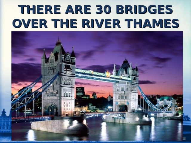 THERE ARE 30 BRIDGES OVER THE RIVER THAMES 